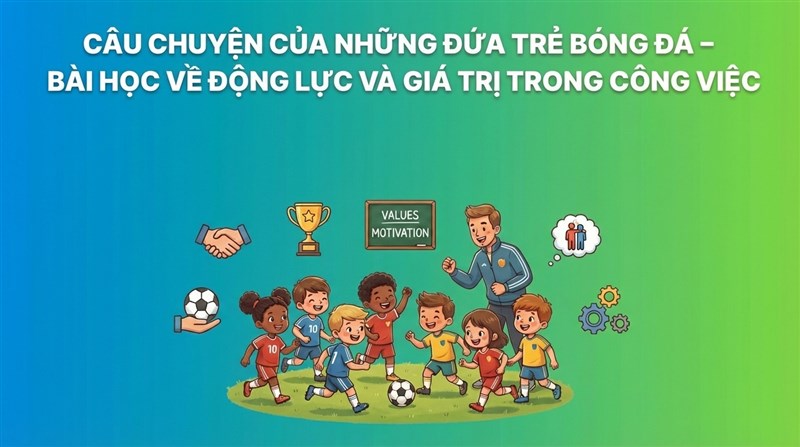 CÂU CHUYỆN NHỮNG ĐỨA TRẺ ĐÁ BÓNG – BÀI HỌC VỀ ĐỘNG LỰC VÀ GIÁ TRỊ TRONG CÔNG VIỆC